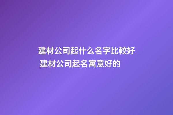 建材公司起什么名字比較好 建材公司起名寓意好的-第1張-公司起名-玄機(jī)派